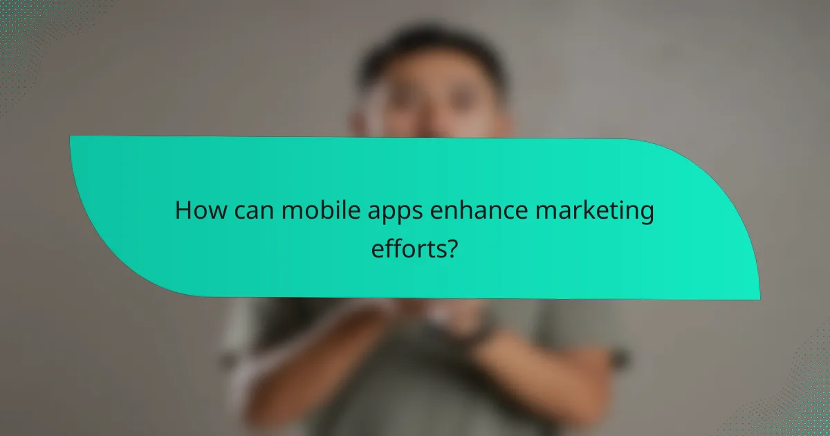 How can mobile apps enhance marketing efforts?