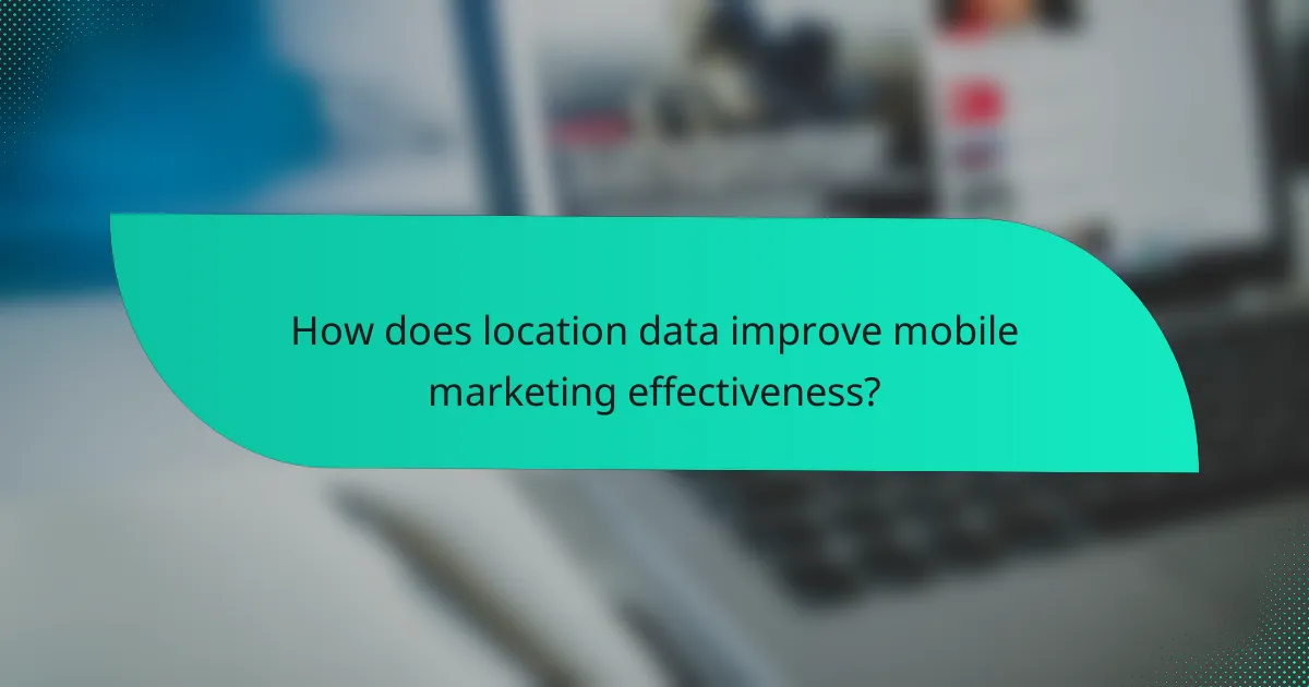 How does location data improve mobile marketing effectiveness?