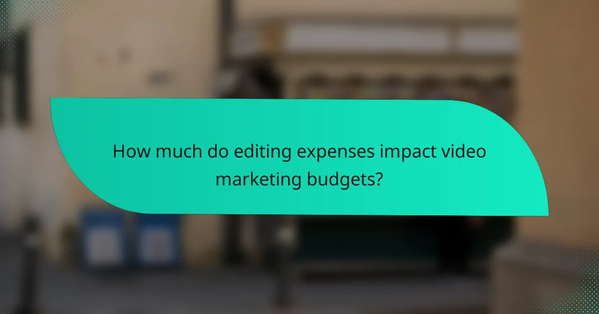 How much do editing expenses impact video marketing budgets?