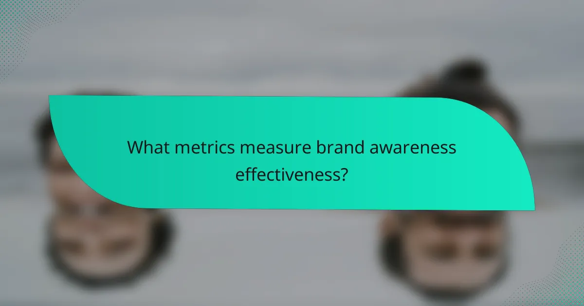 What metrics measure brand awareness effectiveness?